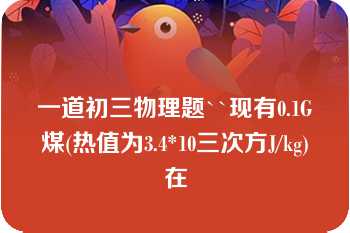 一道初三物理题``现有0.1G煤(热值为3.4*10三次方J/kg)在