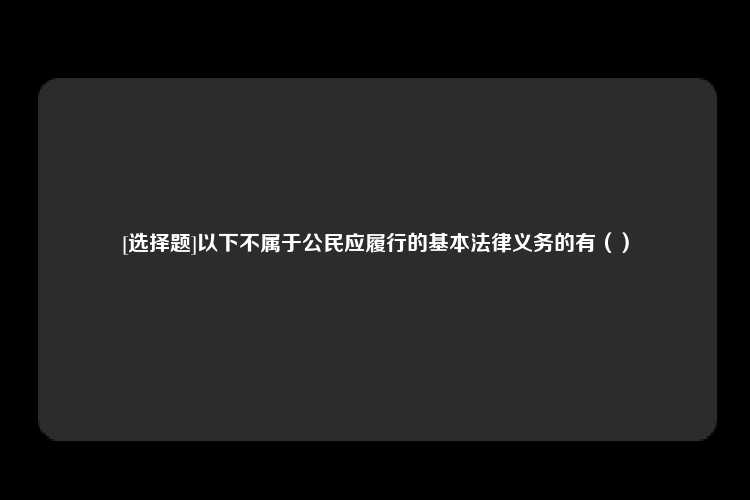 [选择题]以下不属于公民应履行的基本法律义务的有（）