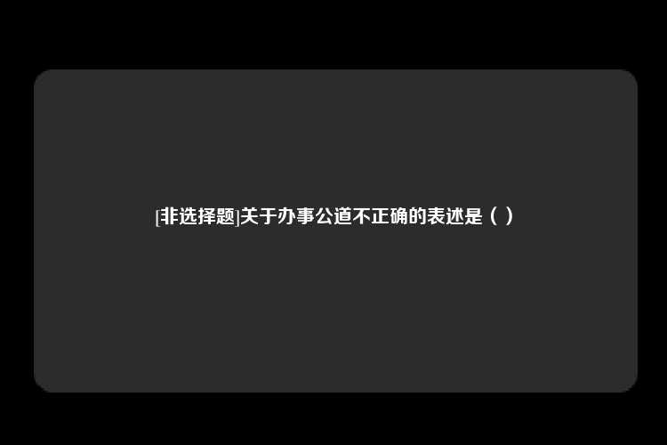 [非选择题]关于办事公道不正确的表述是（）