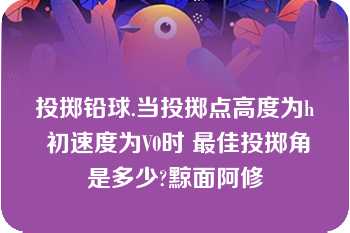 投掷铅球.当投掷点高度为h 初速度为V0时 最佳投掷角是多少?黥面阿修