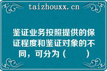 鉴证业务按照提供的保证程度和鉴证对象的不同，可分为（　　）