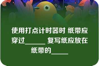 使用打点计时器时 纸带应穿过______ 复写纸应放在纸带的_____