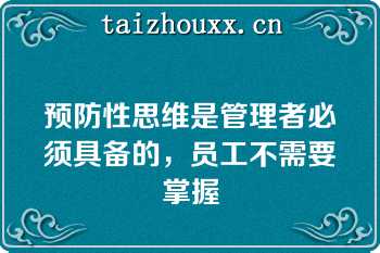 预防性思维是管理者必须具备的，员工不需要掌握