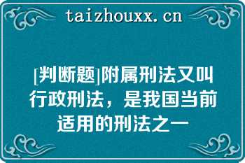 [判断题]附属刑法又叫行政刑法，是我国当前适用的刑法之一