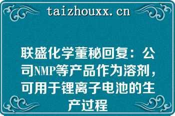 联盛化学董秘回复：公司NMP等产品作为溶剂，可用于锂离子电池的生产过程