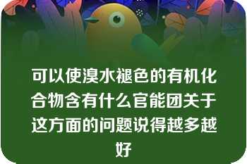 可以使溴水褪色的有机化合物含有什么官能团关于这方面的问题说得越多越好