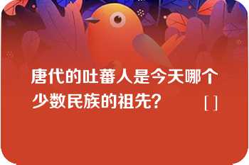 唐代的吐蕃人是今天哪个少数民族的祖先？       [ ]