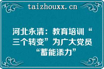 河北永清：教育培训“三个转变”为广大党员“蓄能添力”