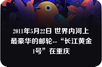 2011年5月22日 世界内河上最豪华的邮轮--“长江黄金1号”在重庆