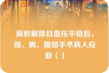 麻醉解除且血压平稳后，颈、胸、腹部手术病人应取（）