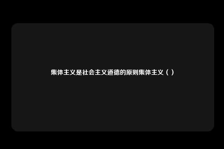 集体主义是社会主义道德的原则集体主义（）