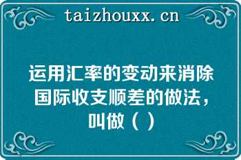 运用汇率的变动来消除国际收支顺差的做法，叫做（）