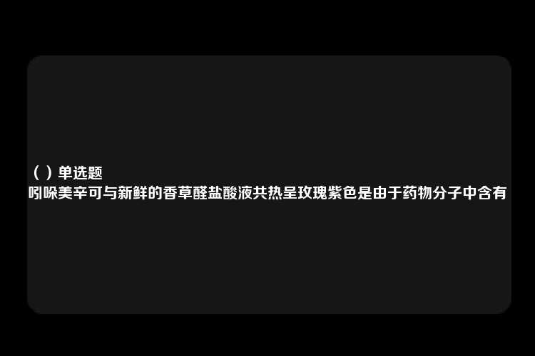 （）单选题
吲哚美辛可与新鲜的香草醛盐酸液共热呈玫瑰紫色是由于药物分子中含有