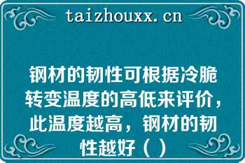 钢材的韧性可根据冷脆转变温度的高低来评价，此温度越高，钢材的韧性越好（）