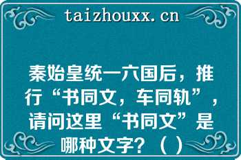 秦始皇统一六国后，推行“书同文，车同轨”，请问这里“书同文”是哪种文字？（）