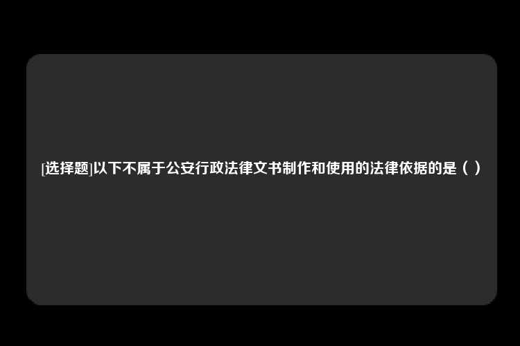 [选择题]以下不属于公安行政法律文书制作和使用的法律依据的是（）