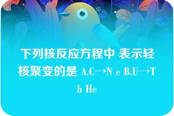 下列核反应方程中 表示轻核聚变的是 A.C→N e B.U→Th He