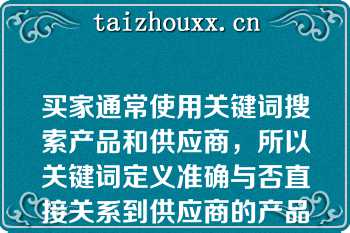 买家通常使用关键词搜索产品和供应商，所以关键词定义准确与否直接关系到供应商的产品能否被搜索到（）