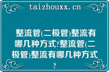  整流管(二极管)整流有哪几种方式?整流管(二极管)整流有哪几种方式?