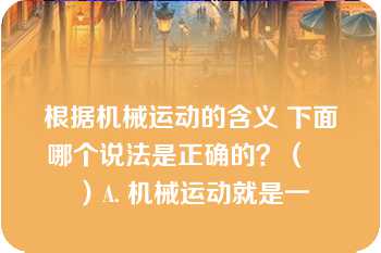 根据机械运动的含义 下面哪个说法是正确的？（　　）A. 机械运动就是一