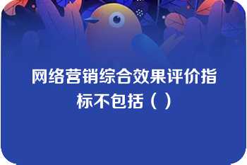 网络营销综合效果评价指标不包括（）