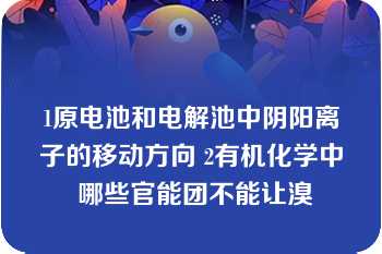 1原电池和电解池中阴阳离子的移动方向 2有机化学中 哪些官能团不能让溴