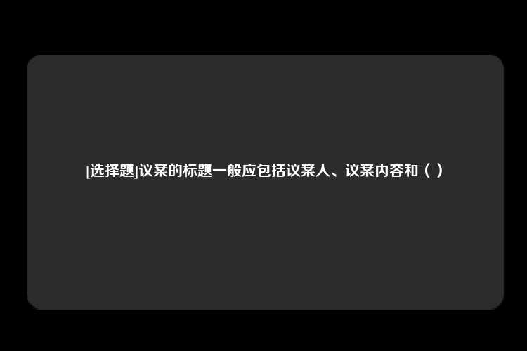 [选择题]议案的标题一般应包括议案人、议案内容和（）