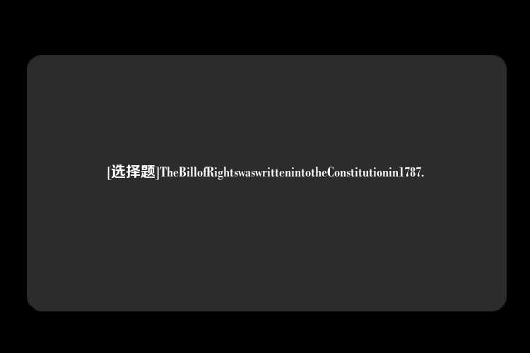 [选择题]TheBillofRightswaswrittenintotheConstitutionin1787.