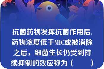 抗菌药物发挥抗菌作用后,药物浓度低于MIC或被消除之后，细菌生长仍受到持续抑制的效应称为（　　）