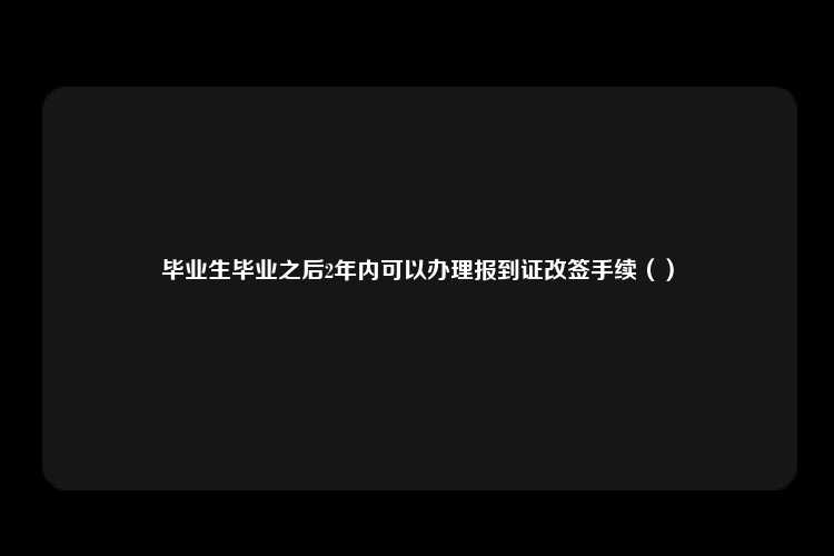 毕业生毕业之后2年内可以办理报到证改签手续（）