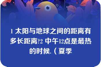 1 太阳与地球之间的距离有多长距离?2 中午12点是最热的时候.（夏季