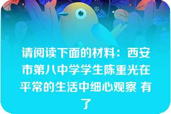 请阅读下面的材料：西安市第八中学学生陈重光在平常的生活中细心观察 有了