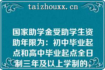 国家助学金受助学生资助年限为：初中毕业起点和高中毕业起点全日制三年及以上学制的，资助第一、二学年；高中毕业起点全日制一年及以上且不满三年学制的，资助第一学年