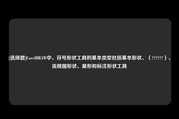 [选择题]CorelDRAW中，符号形状工具的基本类型包括基本形状、（??????）、流程图形状、星形和标注形状工具