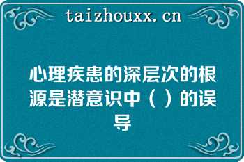 心理疾患的深层次的根源是潜意识中（）的误导