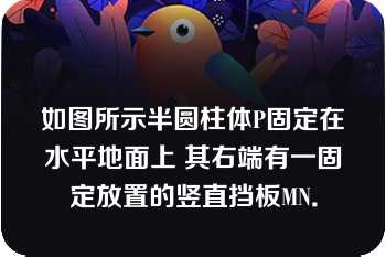 如图所示半圆柱体P固定在水平地面上 其右端有一固定放置的竖直挡板MN．