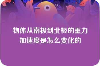 物体从南极到北极的重力加速度是怎么变化的