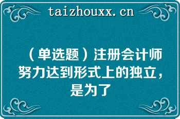 （单选题）注册会计师努力达到形式上的独立，是为了