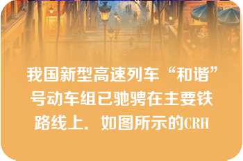 我国新型高速列车“和谐”号动车组已驰骋在主要铁路线上．如图所示的CRH