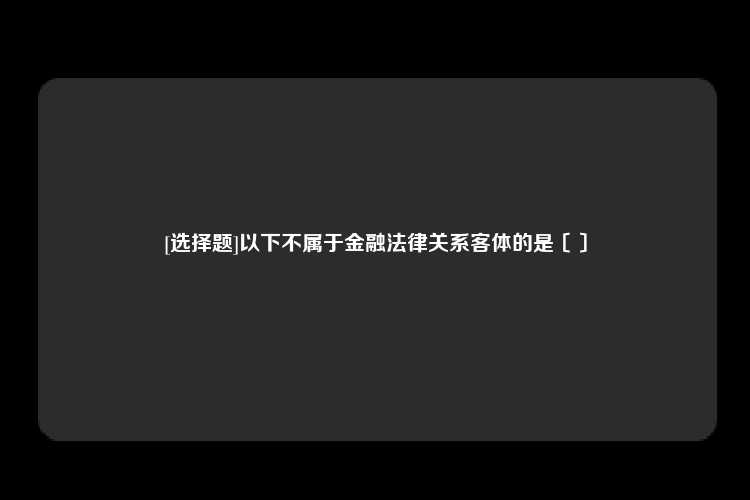 [选择题]以下不属于金融法律关系客体的是〔〕