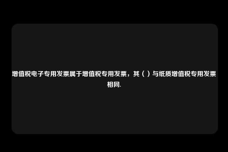 增值税电子专用发票属于增值税专用发票，其（）与纸质增值税专用发票相同.