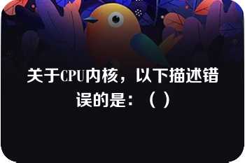 关于CPU内核，以下描述错误的是：（）