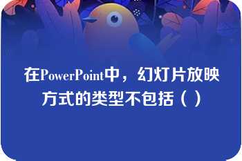 在PowerPoint中，幻灯片放映方式的类型不包括（）