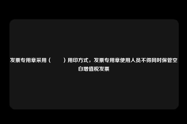 发票专用章采用（　　）用印方式，发票专用章使用人员不得同时保管空白增值税发票