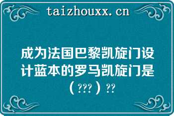 成为法国巴黎凯旋门设计蓝本的罗马凯旋门是（???）??