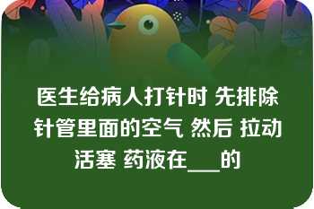 医生给病人打针时 先排除针管里面的空气 然后 拉动活塞 药液在___的