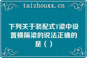 下列关于装配式T梁中设置横隔梁的说法正确的是（）