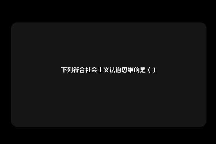 下列符合社会主义法治思维的是（）