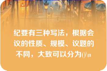 纪要有三种写法，根据会议的性质、规模、议题的不同，大致可以分为()\n