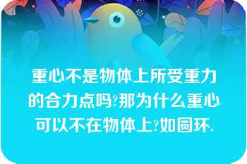 重心不是物体上所受重力的合力点吗?那为什么重心可以不在物体上?如圆环.